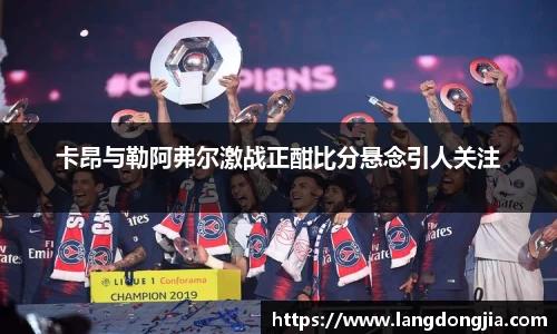 卡昂与勒阿弗尔激战正酣比分悬念引人关注
